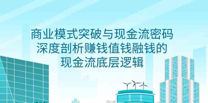 （9422期）商业模式 突破与现金流密码，深度剖析赚钱值钱融钱的现金流底层逻辑-无水印-主题库网创