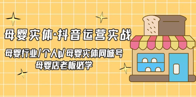 母婴实体·抖音运营实战 母婴行业·个人ip·母婴实体同城号 母婴店老板必学-主题库网创