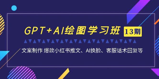 GPT+AI绘图学习班【13期更新】 文案制作 爆款小红书推文、AI换脸、客服话术-主题库网创