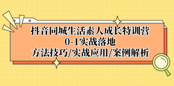 抖音同城生活素人成长特训营，0-1实战落地，方法技巧|实战应用|案例解析-主题库网创