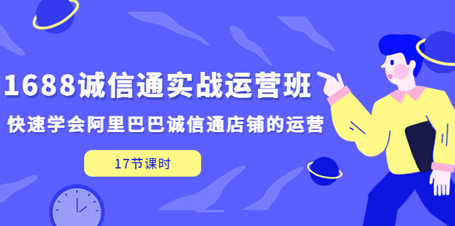 1688诚信通实战运营班，快速学会阿里巴巴诚信通店铺的运营(17节课)-主题库网创