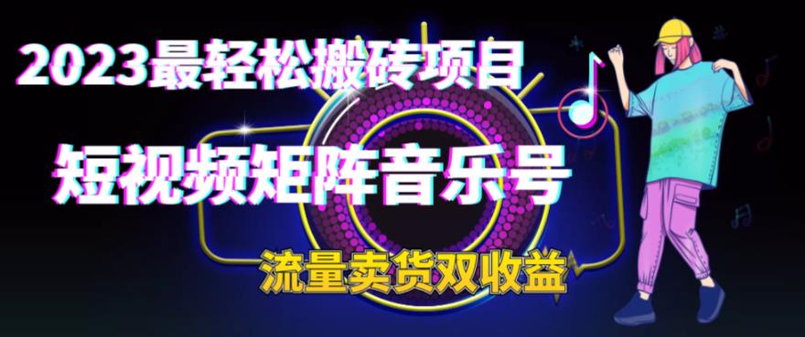 2023最轻松搬砖项目，短视频矩阵音乐号流量收益+卖货收益-主题库网创