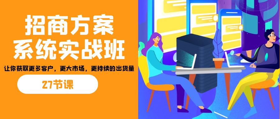 招商·方案系统实战班：让你获取更多客户，更大市场，更持续的出货量(27节)-主题库网创