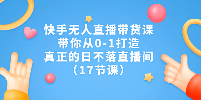 快手无人直播带货课，带你从0-1打造，真正的日不落直播间（17节课）-主题库网创