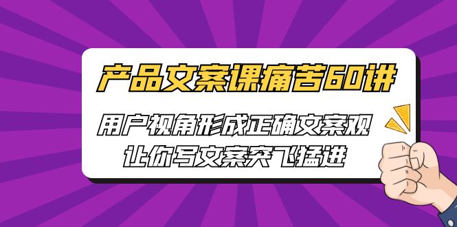 产品文案课痛苦60讲，用户视角形成正确文案观，让你写文案突飞猛进-主题库网创