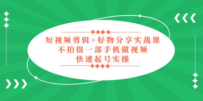 短视频剪辑+好物分享实战课，无需拍摄一部手机做视频，快速起号实操！-主题库网创