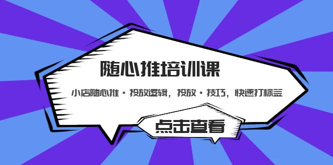 随心推培训课：小店随心推·投放逻辑，投放·技巧，快速打标签-主题库网创