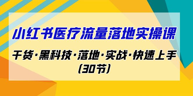 小红书·医疗流量落地实操课，干货·黑科技·落地·实战·快速上手（30节）-主题库网创