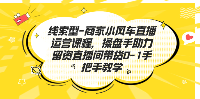 线索型-商家小风车直播运营课程，操盘手助力留资直播间带货0-1手把手教学-主题库网创