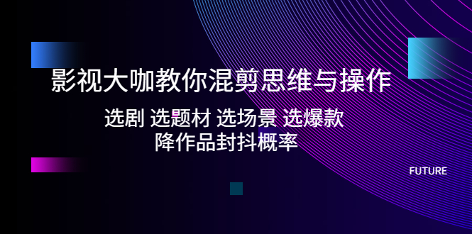 影视大咖教你混剪思维与操作：选剧 选题材 选场景 选爆款 降作品封抖概率-主题库网创