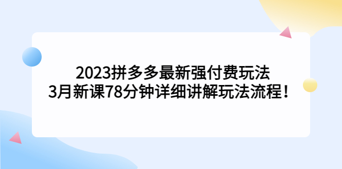 2023拼多多最新强付费玩法，3月新课​78分钟详细讲解玩法流程！-主题库网创