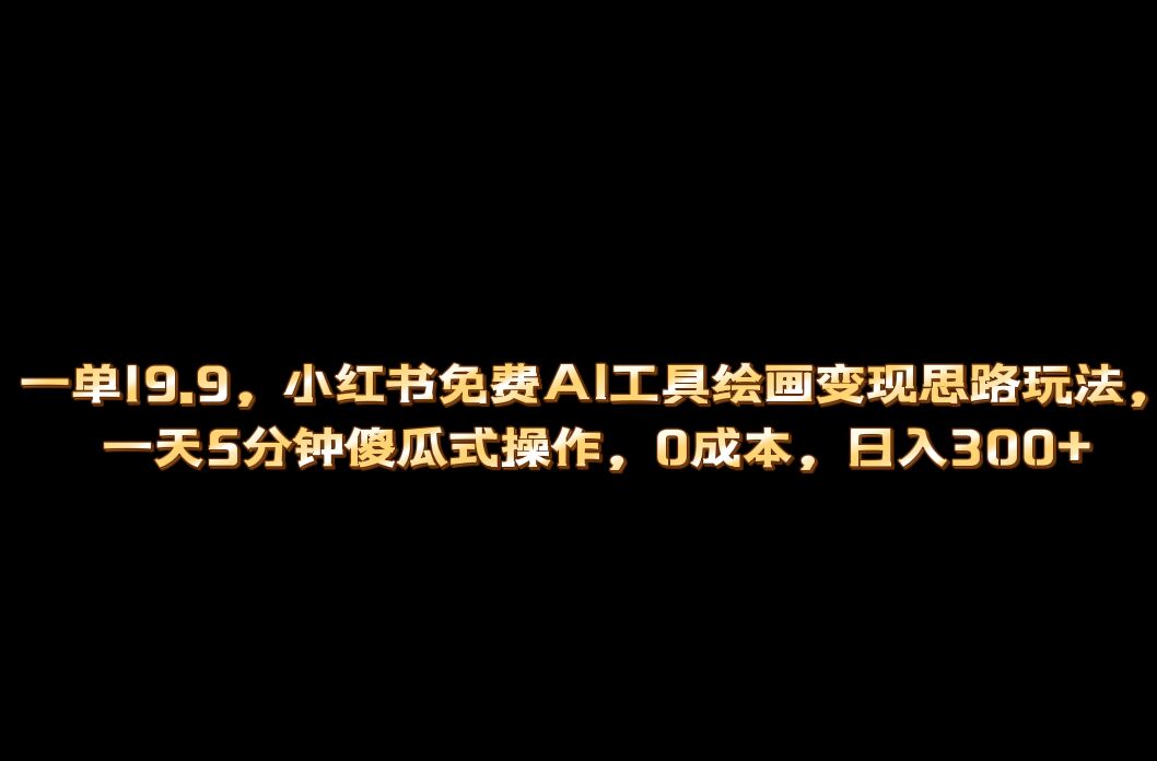 小红书免费AI工具绘画变现玩法，一天5分钟傻瓜式操作，0成本日入300+-主题库网创