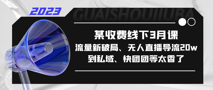 某收费线下3月课，流量新破局、无人直播导流20w到私域、快团团等太香了-主题库网创