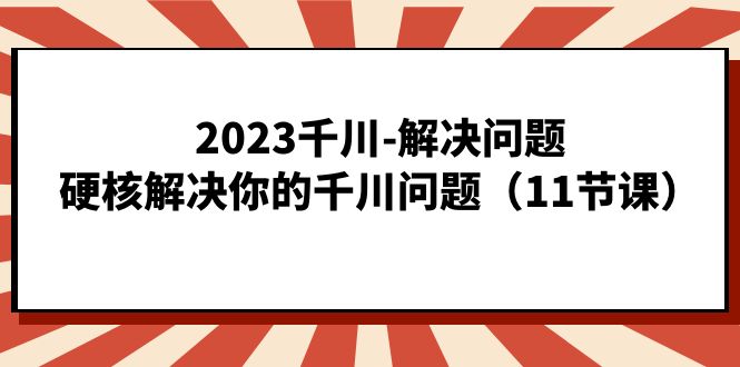 2023千川-解决问题，硬核解决你的千川问题（11节课）-主题库网创