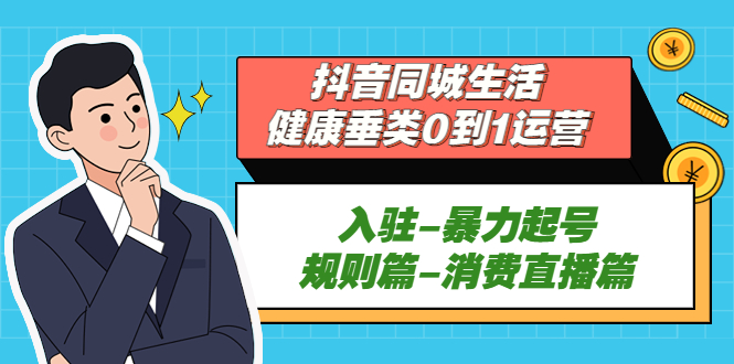 抖音同城生活-健康垂类0到1运营：入驻-暴力起号-规则篇-消费直播篇！-主题库网创