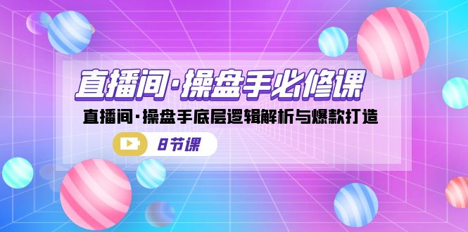 直播间·操盘手必修课：直播间·操盘手底层逻辑解析与爆款打造（8节课）-主题库网创