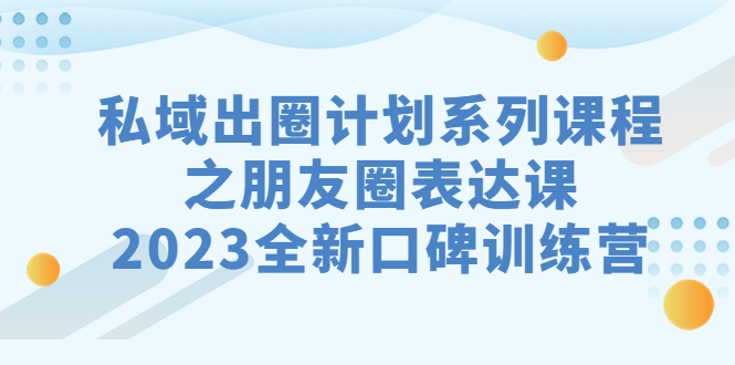 私域-出圈计划系列课程之朋友圈-表达课，2023全新口碑训练营-主题库网创