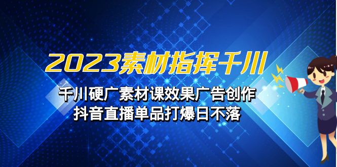 2023素材 指挥千川，千川硬广素材课效果广告创作，抖音直播单品打爆日不落-主题库网创