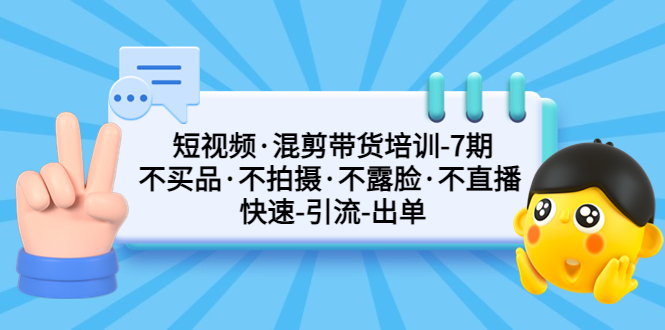 短视频·混剪带货培训-第7期 不买品·不拍摄·不露脸·不直播 快速引流出单-主题库网创