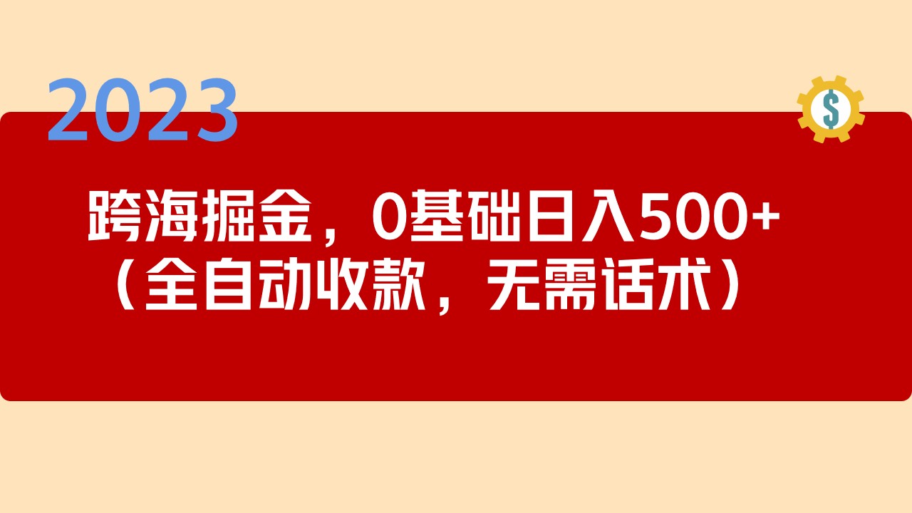 2023跨海掘金长期项目，小白也能日入500+全自动收款 无需话术-主题库网创