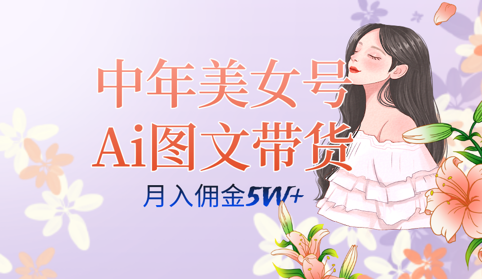 中年美女号ai图文带货3.0玩法，单号月入五位数，可多账号矩阵，全AI创作-主题库网创