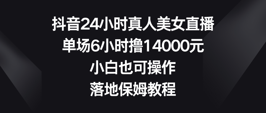 抖音24小时真人美女直播，单场6小时撸14000元，小白也可操作，落地保姆教程-主题库网创