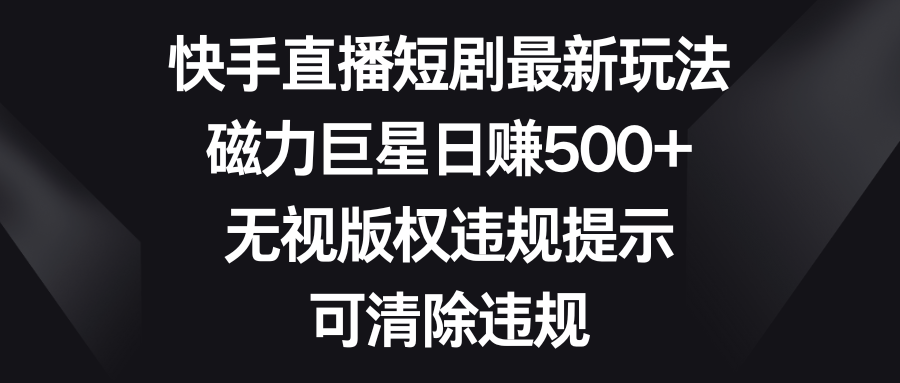 快手直播短剧最新玩法，磁力巨星日赚500+，无视版权违规提示，可清除违规-主题库网创