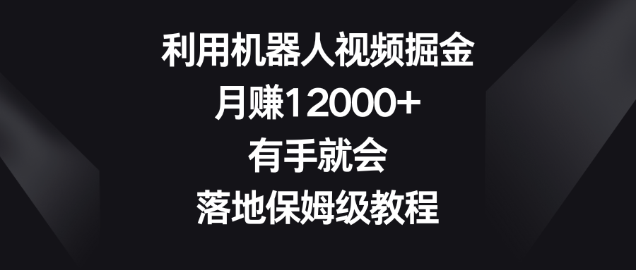 利用机器人视频掘金，月赚12000+，有手就会，落地保姆级教程-主题库网创