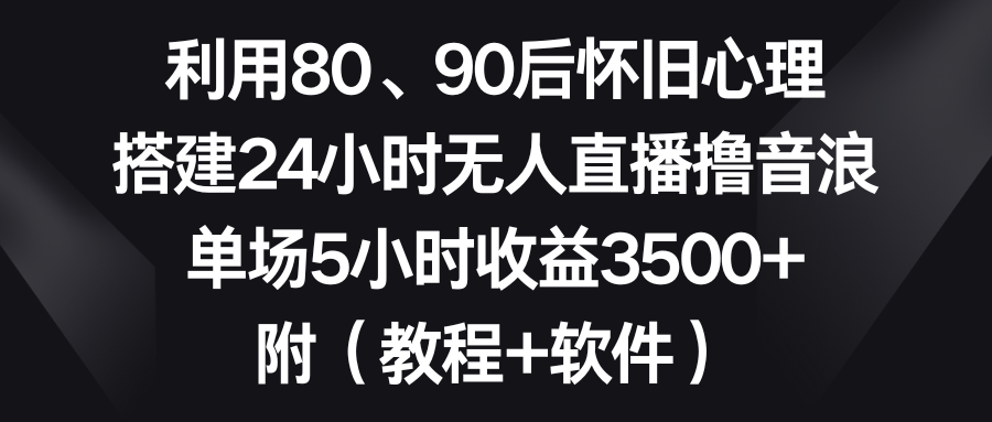 利用80、90后怀旧心理，搭建24小时无人直播撸音浪，单场5小时收益3500+…-主题库网创