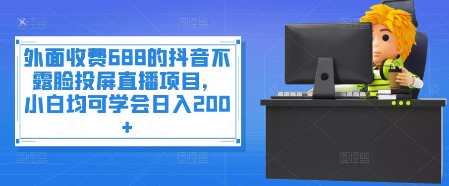 外面收费688的抖音不露脸投屏直播项目，小白均可学会日入200+￼-主题库网创