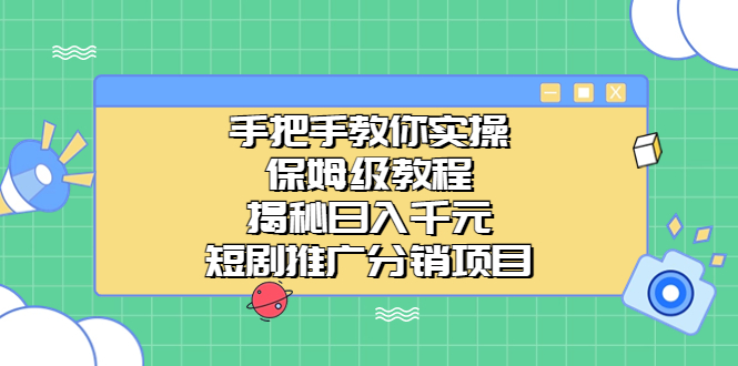 手把手教你实操！保姆级教程揭秘日入千元的短剧推广分销项目-主题库网创