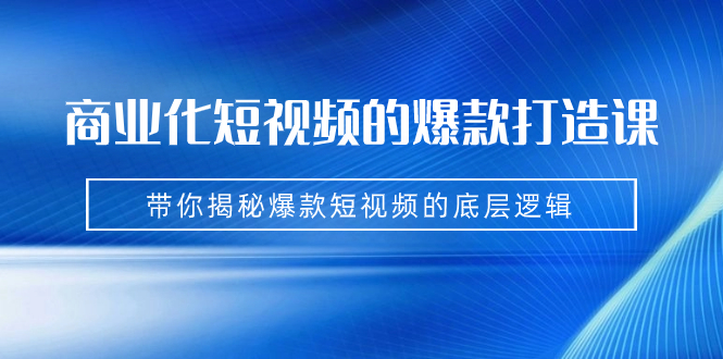 商业化短视频的爆款打造课：手把手带你揭秘爆款短视频的底层逻辑（9节课）-主题库网创