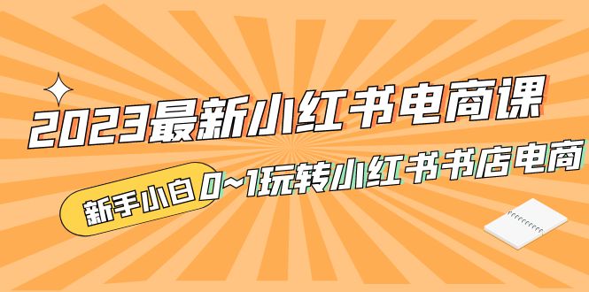 2023最新小红书·电商课，新手小白从0~1玩转小红书书店电商-主题库网创