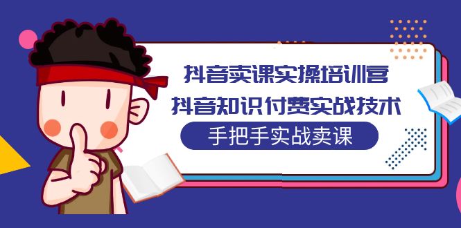 抖音卖课实操培训营：抖音知识付费实战技术，手把手实战课！-主题库网创