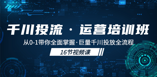 千川投流·运营培训班：从0-1带你全面掌握·巨量千川投放全流程！-主题库网创