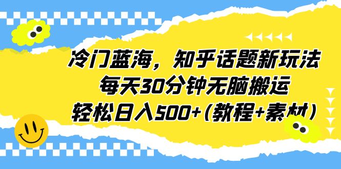 冷门蓝海，知乎话题新玩法，每天30分钟无脑搬运，轻松日入500+(教程+素材)-主题库网创