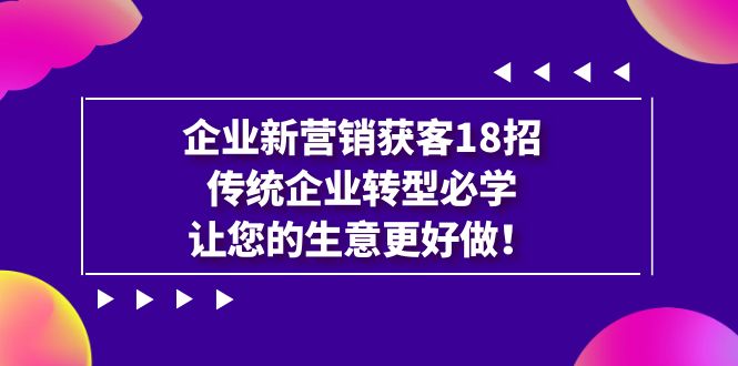 企业·新营销·获客18招，传统企业·转型必学，让您的生意更好做-主题库网创