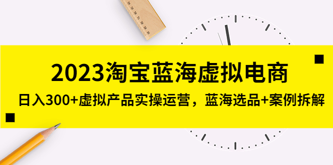 2023淘宝蓝海虚拟电商，日入300+虚拟产品实操运营，蓝海选品+案例拆解-主题库网创