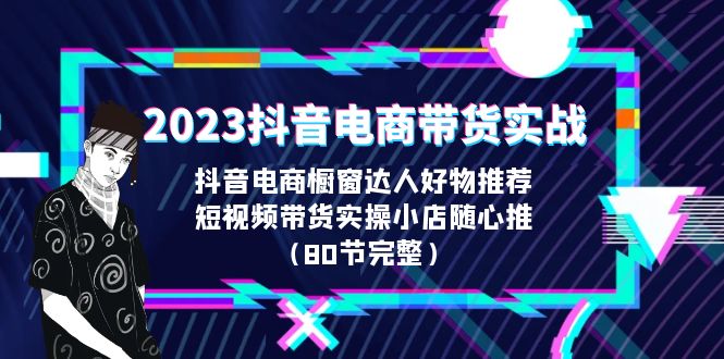 2023抖音电商带货实战，橱窗达人好物推荐，实操小店随心推（80节完整）-主题库网创