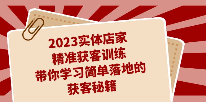 2023实体店家精准获客训练，带你学习简单落地的获客秘籍（27节课）-主题库网创