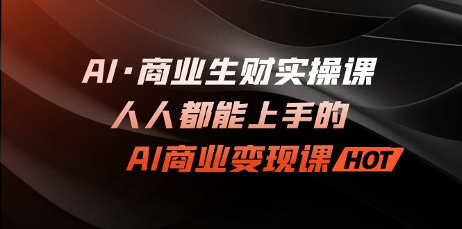 AI·商业生财实操课：人人都能上手的AI·商业变现课-主题库网创