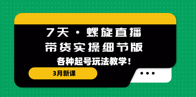 7天·螺旋直播·带货实操细节版：3月新课，各种起号玩法教学！-主题库网创