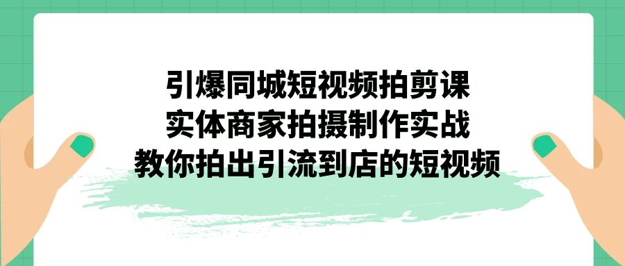 引爆同城-短视频拍剪课：实体商家拍摄制作实战，教你拍出引流到店的短视频-主题库网创