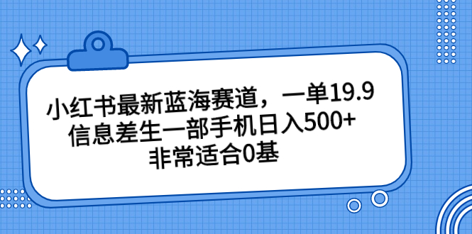 小红书最新蓝海赛道，一单19.9，信息差生一部手机日入500+，非常适合0基-主题库网创