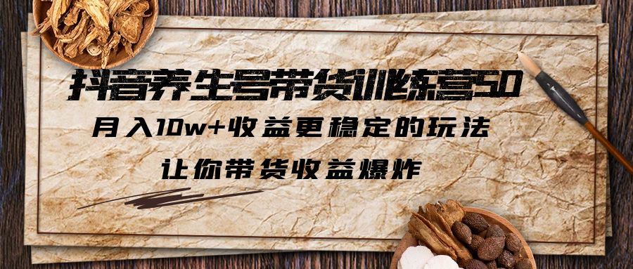 抖音养生号带货·训练营5.0，月入10w+收益更稳定的玩法，让你带货收益爆炸-主题库网创