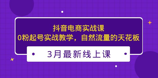 3月最新抖音电商实战课：0粉起号实战教学，自然流量的天花板-主题库网创