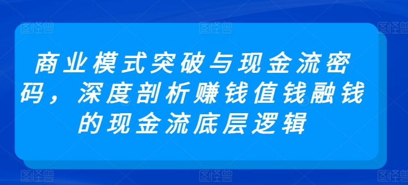 商业模式突破与现金流密码，深度剖析赚钱值钱融钱的现金流底层逻辑-主题库网创