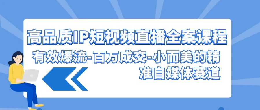 高品质IP短视频直播全案课程，有效爆流百万成交，小而美的精准自媒体赛道-主题库网创