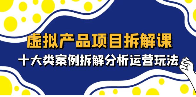 虚拟产品项目拆解课，十大类案例拆解分析运营玩法（11节课）-主题库网创