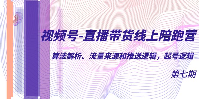 视频号-直播带货线上陪跑营第7期：算法解析、流量来源和推送逻辑，起号逻辑-主题库网创